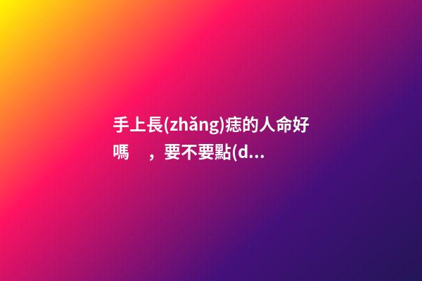 手上長(zhǎng)痣的人命好嗎，要不要點(diǎn)掉
